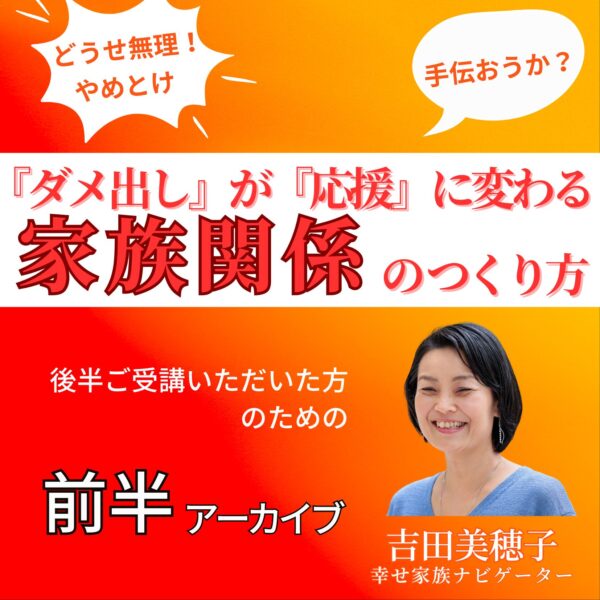 【前半アーカイブ】『ダメ出し』が『応援』に変わる家族関係のつくり方