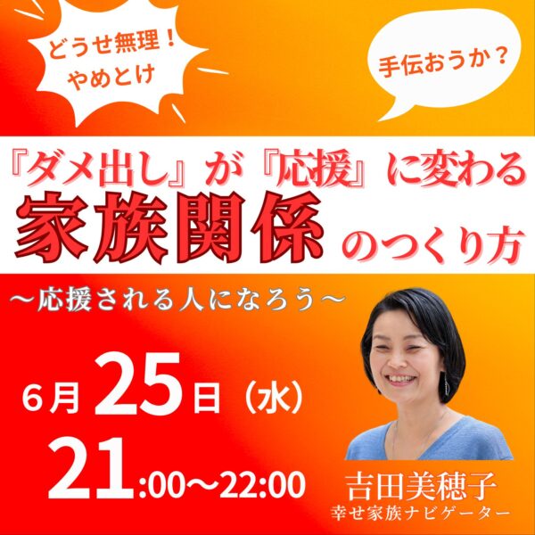 『ダメ出し』が『応援』に変わる家族関係のつくり方～応援される人になろう～【6/25(水)21時〜22時】