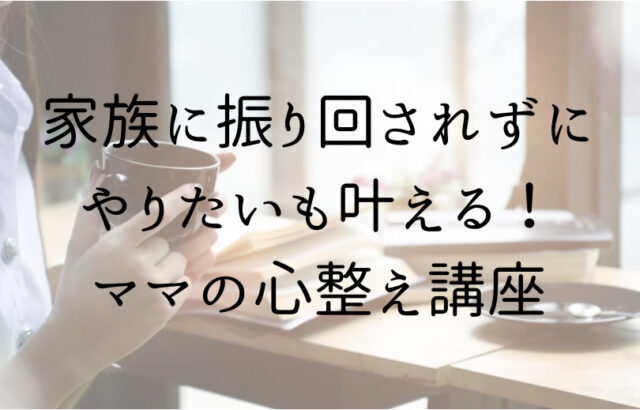 家族に振り回されずに、自分のやりたいもの叶える！ママの心整え講座