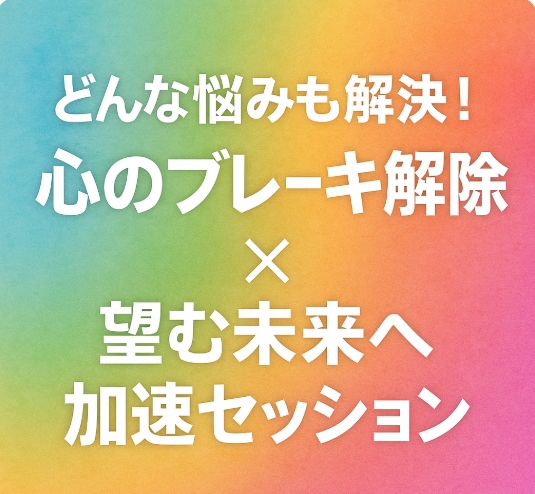 どんな悩みも解決！心のブレーキ解除×望む未来へ加速セッション