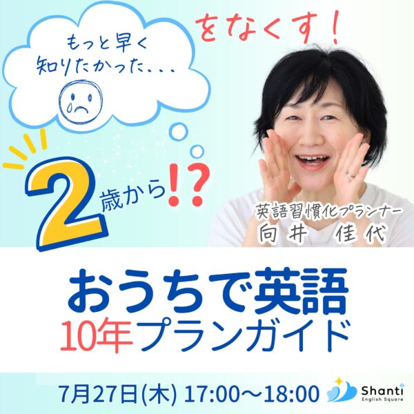 「もっと早く知りたかった…」をなくす！2歳から!? おうちで英語10年プランガイド【7/27（日）17時～18時】