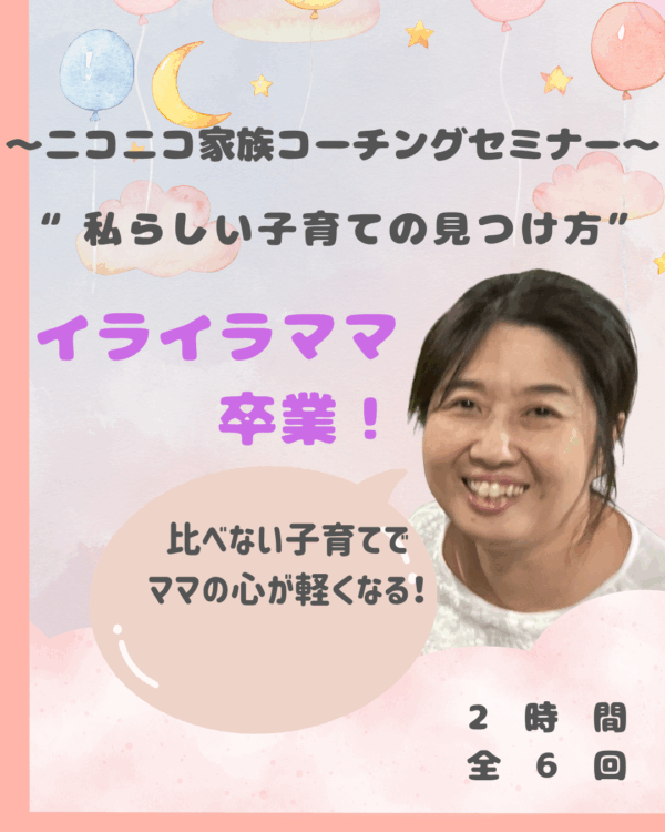 イライラママ卒業！ “私らしい子育ての見つけ方” 〜ニコニコ家族コーチングセミナー〜 6回
