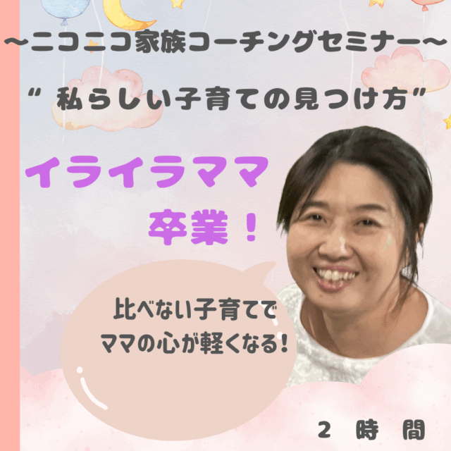 イライラママ卒業！ “私らしい子育ての見つけ方” 〜ニコニコ家族コーチングセミナー〜 6回