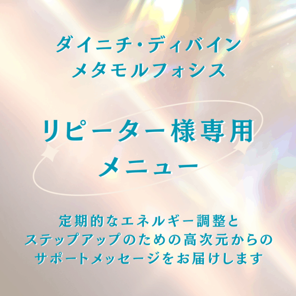 ダイニチ・ディバイン・メタモルフォシス 【リピーター様専用】天界直通エネルギー調整＆サポートメッセージ