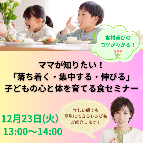 ママが知りたい！「落ち着く・集中する・伸びる」子どもの心と体を育てる食セミナー【12月23日(火)13:00~14:00】